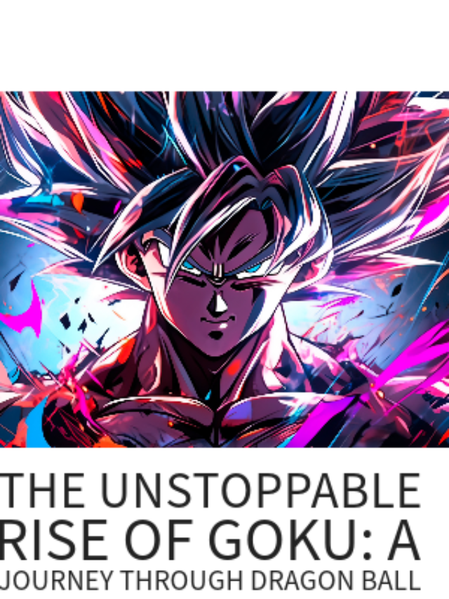 The Unstoppable Rise of Goku: A Journey Through Dragon Ball